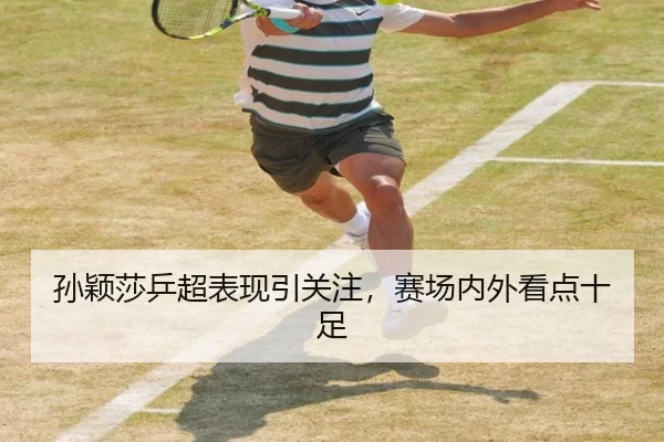 孙颖莎乒超表现引关注，赛场内外看点十足
